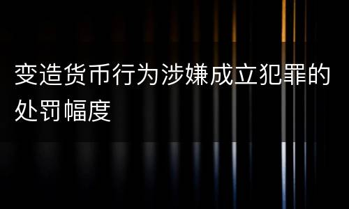 变造货币行为涉嫌成立犯罪的处罚幅度