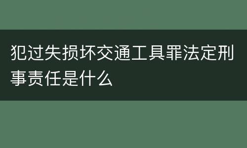 犯过失损坏交通工具罪法定刑事责任是什么