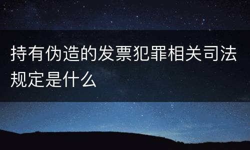 持有伪造的发票犯罪相关司法规定是什么