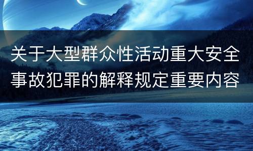关于大型群众性活动重大安全事故犯罪的解释规定重要内容包括什么