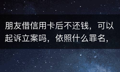 朋友借信用卡后不还钱，可以起诉立案吗，依照什么罪名，诈骗吗
