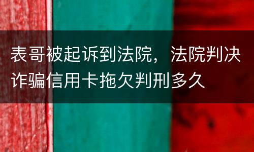 表哥被起诉到法院，法院判决诈骗信用卡拖欠判刑多久
