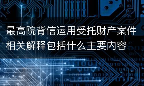 最高院背信运用受托财产案件相关解释包括什么主要内容