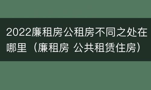 2022廉租房公租房不同之处在哪里（廉租房 公共租赁住房）