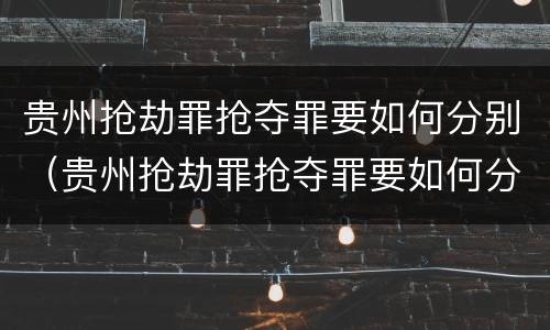 贵州抢劫罪抢夺罪要如何分别（贵州抢劫罪抢夺罪要如何分别判决）