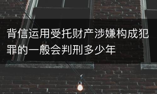 背信运用受托财产涉嫌构成犯罪的一般会判刑多少年