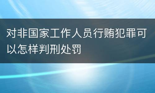 对非国家工作人员行贿犯罪可以怎样判刑处罚