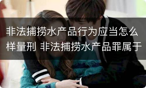 非法捕捞水产品行为应当怎么样量刑 非法捕捞水产品罪属于什么违法行为