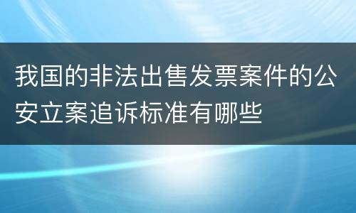 我国的非法出售发票案件的公安立案追诉标准有哪些