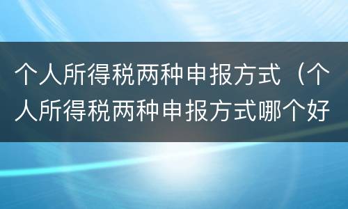 个人所得税两种申报方式（个人所得税两种申报方式哪个好）