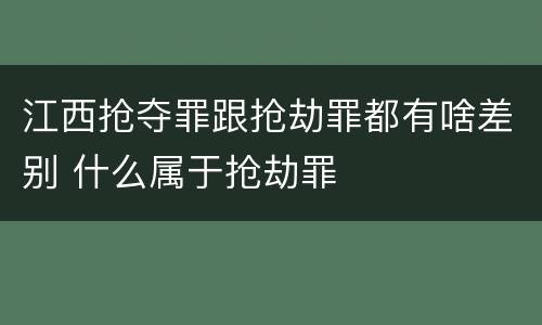 江西抢夺罪跟抢劫罪都有啥差别 什么属于抢劫罪