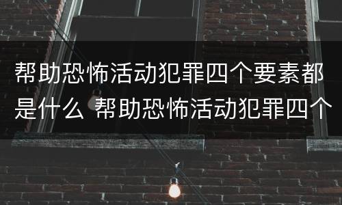 帮助恐怖活动犯罪四个要素都是什么 帮助恐怖活动犯罪四个要素都是什么法律