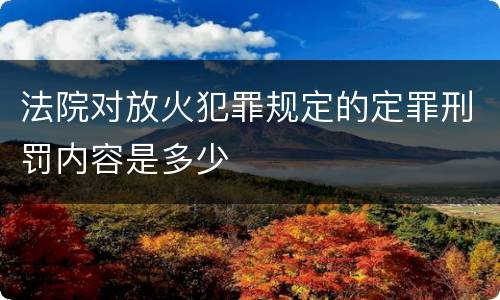 法院对放火犯罪规定的定罪刑罚内容是多少