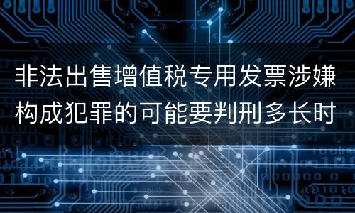 非法出售增值税专用发票涉嫌构成犯罪的可能要判刑多长时间