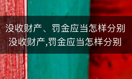 没收财产、罚金应当怎样分别 没收财产,罚金应当怎样分别处理