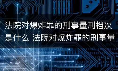 法院对爆炸罪的刑事量刑档次是什么 法院对爆炸罪的刑事量刑档次是什么