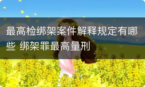 最高检绑架案件解释规定有哪些 绑架罪最高量刑