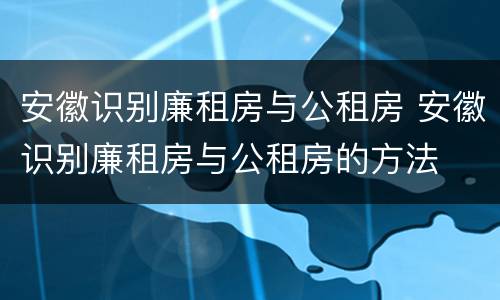安徽识别廉租房与公租房 安徽识别廉租房与公租房的方法