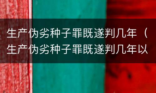 生产伪劣种子罪既遂判几年（生产伪劣种子罪既遂判几年以上）