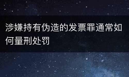 涉嫌持有伪造的发票罪通常如何量刑处罚