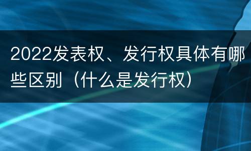 2022发表权、发行权具体有哪些区别（什么是发行权）