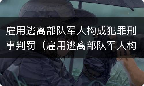 雇用逃离部队军人构成犯罪刑事判罚（雇用逃离部队军人构成犯罪刑事判罚标准）