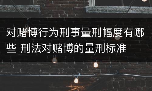 对赌博行为刑事量刑幅度有哪些 刑法对赌博的量刑标准