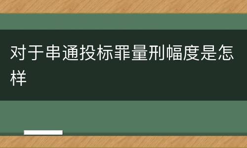 对于串通投标罪量刑幅度是怎样