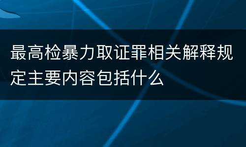 最高检暴力取证罪相关解释规定主要内容包括什么