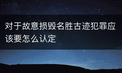 对于故意损毁名胜古迹犯罪应该要怎么认定