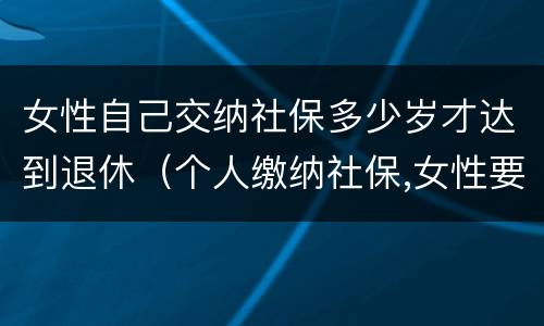 女性自己交纳社保多少岁才达到退休（个人缴纳社保,女性要几岁可以退休）