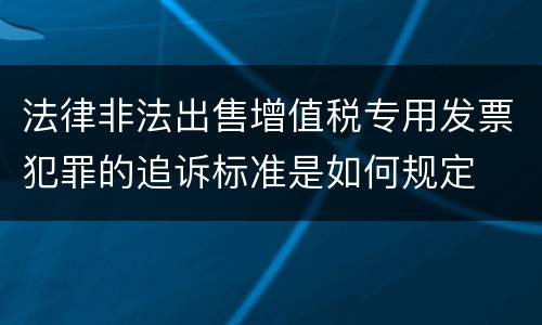 法律非法出售增值税专用发票犯罪的追诉标准是如何规定
