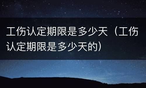 工伤认定期限是多少天（工伤认定期限是多少天的）