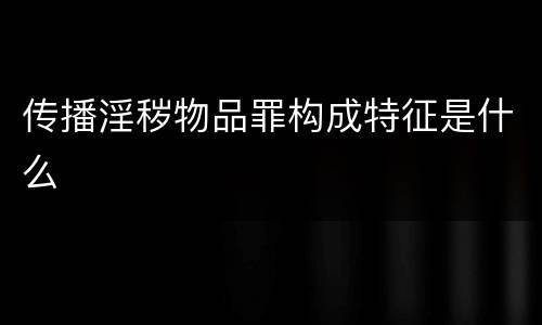 传播淫秽物品罪构成特征是什么