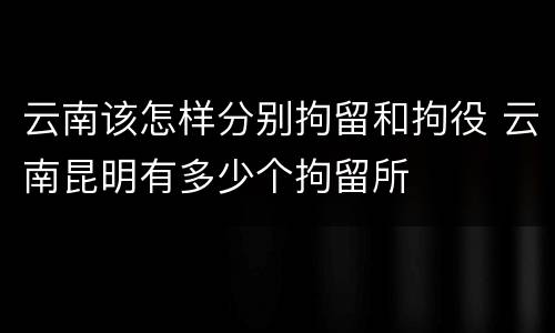 云南该怎样分别拘留和拘役 云南昆明有多少个拘留所