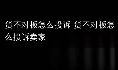货不对板怎么投诉 货不对板怎么投诉卖家