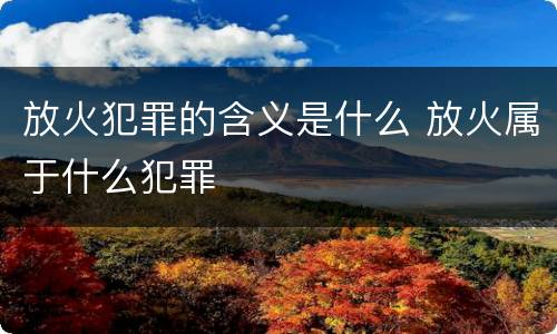 放火犯罪的含义是什么 放火属于什么犯罪