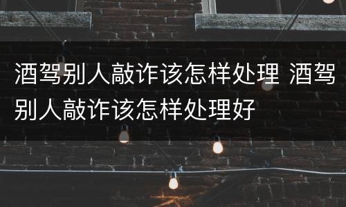 酒驾别人敲诈该怎样处理 酒驾别人敲诈该怎样处理好