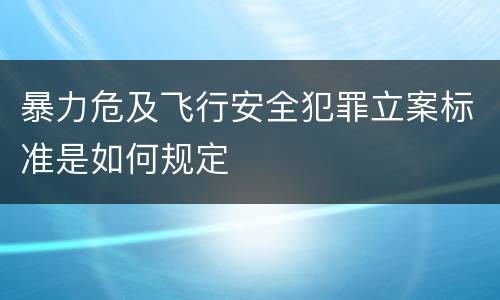 暴力危及飞行安全犯罪立案标准是如何规定