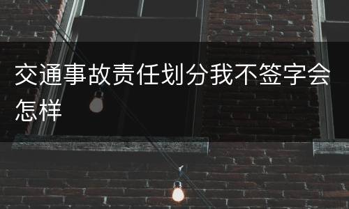 交通事故责任划分我不签字会怎样