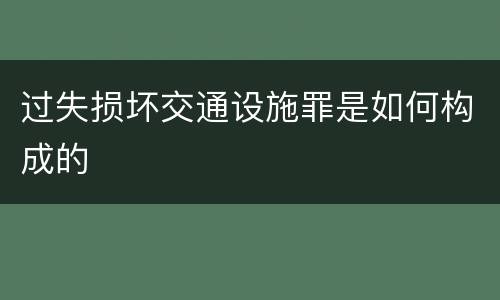 过失损坏交通设施罪是如何构成的
