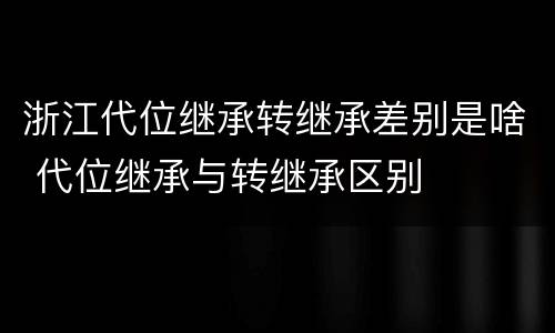 浙江代位继承转继承差别是啥 代位继承与转继承区别