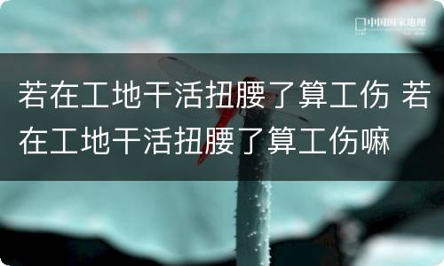 若在工地干活扭腰了算工伤 若在工地干活扭腰了算工伤嘛