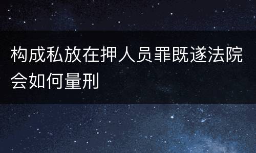 构成私放在押人员罪既遂法院会如何量刑