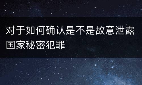 对于如何确认是不是故意泄露国家秘密犯罪