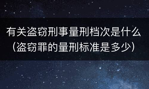 有关盗窃刑事量刑档次是什么（盗窃罪的量刑标准是多少）