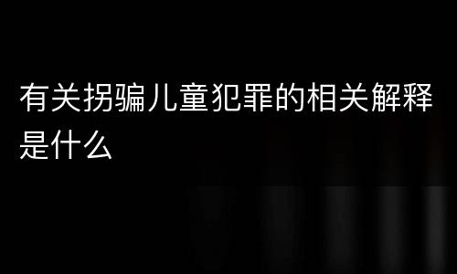 有关拐骗儿童犯罪的相关解释是什么