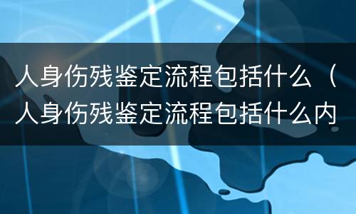 人身伤残鉴定流程包括什么（人身伤残鉴定流程包括什么内容）