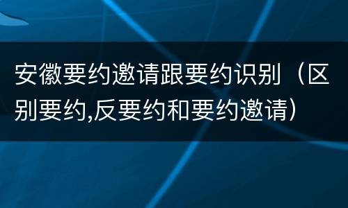安徽要约邀请跟要约识别（区别要约,反要约和要约邀请）