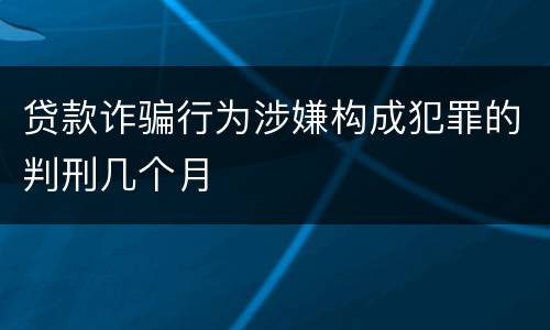贷款诈骗行为涉嫌构成犯罪的判刑几个月